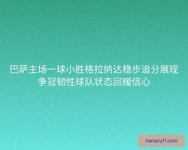 巴萨主场一球小胜格拉纳达稳步追分展现争冠韧性球队状态回暖信心