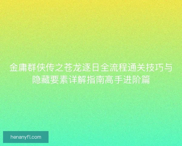 金庸群侠传之苍龙逐日全流程通关技巧与隐藏要素详解指南高手进阶篇